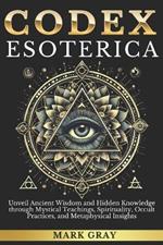 Codex Esoterica: Unveil Ancient Wisdom and Hidden Knowledge through Mystical Teachings, Spirituality, Occult Practices, and Metaphysical Insights