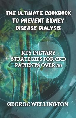 The Ultimate Cookbook to Prevent Kidney Disease Dialysis: Key Dietary Strategies for CKD Patients Over 50 - George Wellington - cover