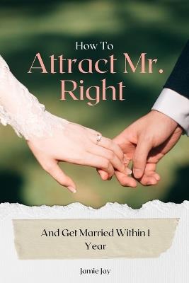 How To Attract Mr. Right And Get Married Within 1 Year: Find Your Perfect Match and Walk Down the Aisle in Just 12 Months - Jamie Jay - cover