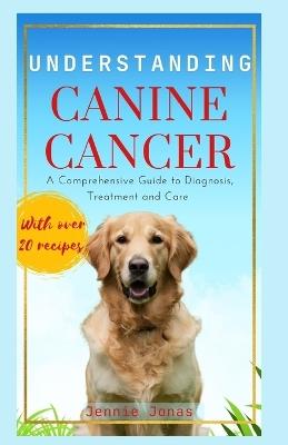 Understanding Canine Cancer: A Comprehensive Guide to Diagnosis, Treatment and Care - Jennie Jonas - cover