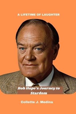 A Lifetime of Laughter: Bob Hope's Journey to Stardom - Collette J Medina - cover