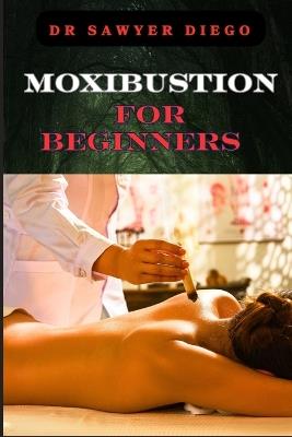 Moxibustion for Beginners: Comprehensive Guide To Techniques, Benefits For Optimal Health And Wellness - Sawyer Diego - cover