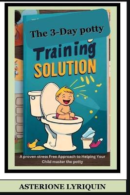 The 3-Day potty Training Solution: A proven stress Free Approach to Helping your child Master the potty - Asterione Lyriquin - cover