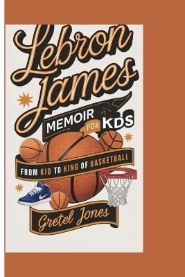 Lebron James Memoir for Kids: From Kid to King of Basketball - Gretel Jones - cover