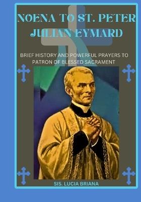 Noena to St. Peter Julian eymard: Brief history and powerful prayers to patron of blessed sacrament - Sis Lucia Briana - cover