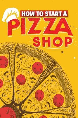 How To Start A Pizza Shop: A Comprehensive Guide to Launching, Operating, and Growing a Successful Pizzeria in Today's Competitive Market - Daryl Hatcher - cover