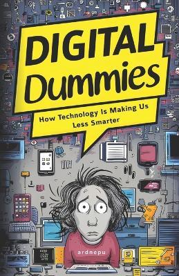 Digital Dummies: How Technology Is Making Us Less Smarter - Ardnep U - cover