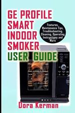 GE Profile Smart Indoor Smoker User Guide: Features, Maintenance Tips, Troubleshooting, Cleaning, Operating Instructions and More