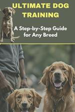 Ultimate Dog Training: A Step-by-Step Guide for Any Breed