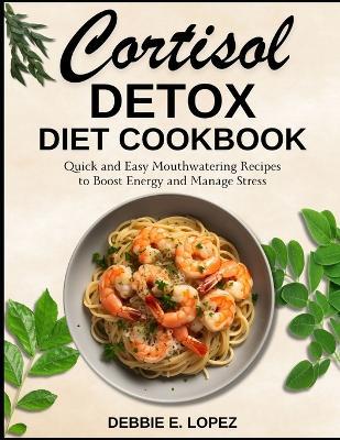 Cortisol Detox Diet Cookbook: Quick and Easy Mouthwatering Recipes to Boost Energy and Manage Stress - Debbie E Lopez - cover