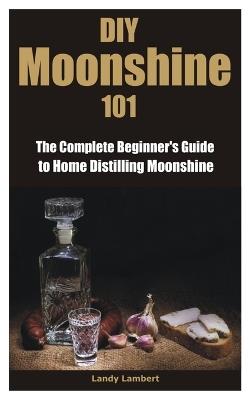 DIY Moonshine 101: The Complete Beginner's Guide to Home Distilling Moonshine - Landy Lambert - cover