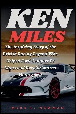 Ken Miles: The Inspiring Story of the British Racing Legend Who Helped Ford Conquer Le Mans and Revolutionized Motorsports - Myra L Newman - cover