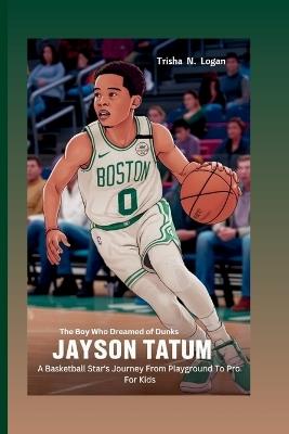 Jayson Tatum: The Boy Who Dreamed of Dunks: A Basketball Star's Journey From Playground To Pro For Kids - Trisha N Logan - cover