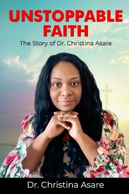 Unstoppable Faith: The Story Of Dr. Christina Asare - Christina Monique Asare - cover