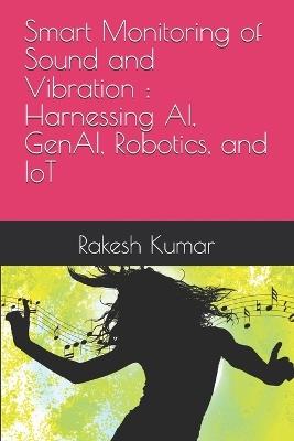 Smart Monitoring of Sound and Vibration: Harnessing AI, GenAI, Robotics, and IoT - Rakesh Kumar - cover