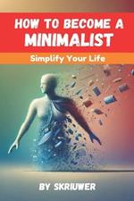 How to Become a Minimalist: Simplify Your Life