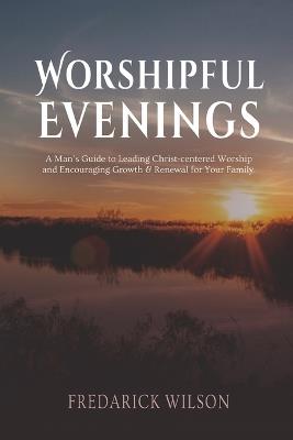 Worshipful Evenings: A Man's Guide to Leading Christ-centered Worship and Encouraging Growth & Renewal for Your Family - Earl Chambers,Fredarick J Wilson - cover