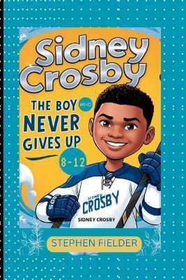 Sidney Crosby: The Boy Who Never Gives Up. - Stephen Fielder - cover