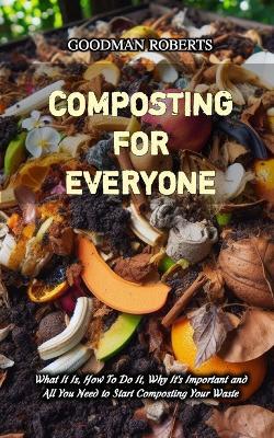 Composting for Everyone: What It Is, How To Do It, Why It's Important and All You Need to Start Composting Your Waste - Goodman Roberts - cover