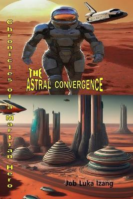 The Astral Convergence: Chronicles of a Martian Hero - Job Luka Izang M Sc - cover