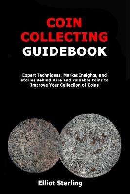 Coin Collecting Guidebook: Expert Techniques, Market Insights, and Stories Behind Rare and Valuable Coins to Improve Your Collection of Coins - Elliot Sterling - cover