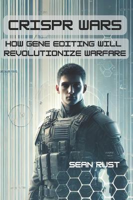 CRISPR Wars: How Gene Editing Will Revolutionize Warfare - Sean T Rust - cover