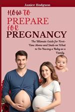 How to Prepare for Pregnancy: The Ultimate Guide for First-Time Moms and Dads on What to Do Having a Baby as a Family