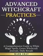 Advanced Witchcraft Practices [3 in 1]: A Comprehensive Guide to White Magic Spells, Green Witchcraft Journals, Daily Rituals