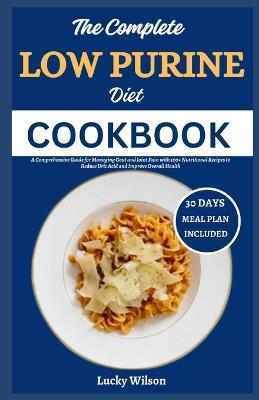 The Complete Low Purine Diet Cookbook: A Comprehensive Guide for Managing Gout and Joint Pain with 100+ Nutritional Recipes to Reduce Uric Acid and Improve Overall Health - Lucky Wilson - cover