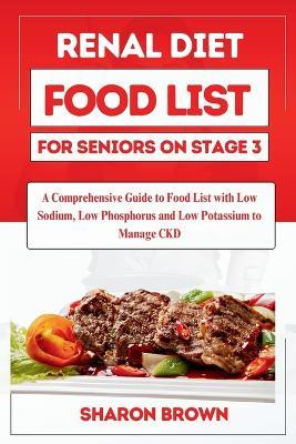 Renal Diet Food List for Seniors on Stage 3: A Comprehensive Guide to Food List with Low Sodium, Low Phosphorus and Low Potassium to Manage CKD - Sharon Brown - cover