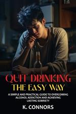 Quit Drinking the Easy Way: A Simple and Practical Guide to Overcoming Alcohol Addiction and Achieving Lasting Sobriety