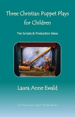 Three Christian Puppet Plays for Children: The Scripts & Production Ideas - Laura Anne Ewald - cover