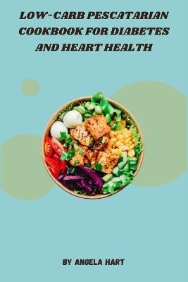 Low-Carb Pescatarian Cookbook for Diabetes and Heart Health: Fresh, Flavorful, and Nutrient-Rich Recipes to Support Blood Sugar Control, Heart Wellness, and Sustainable Weight Management - Angela Hart - cover