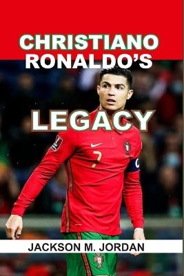 Christiano Ronaldo's Legacy: The goat of Football, the king of Champions League, the Top Scorer, the complete Player. - Jackson M Jordan - cover