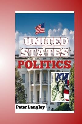 United States Politics: Know All About American Political System, Its Branches, Key Issues, and Electoral Dynamics - Peter Langley - cover