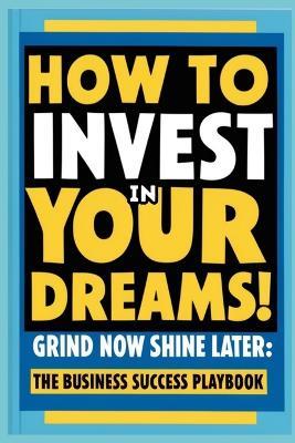 How to Invest in Your Dreams! Grind Now Shine Later: The Business Success Playbook - Brian Ernest Hayward - cover