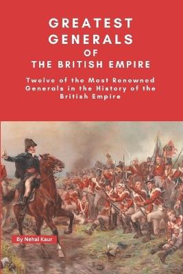 The Greatest Generals of the British Empire: My choice of the Twelve Greatest Commanders of land forces during British Empire - Nehal Kaur - cover