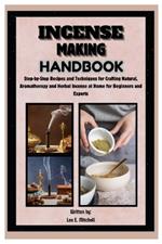 Incense Making Handbook: Step-by-Step Recipes and Techniques for Crafting Natural, Aromatherapy and Herbal Incense at Home for Beginners and Experts