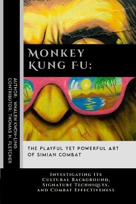 Monkey Kung Fu: The Playful Yet Powerful Art of Simian Combat: Investigating Its Cultural Background, Signature Techniques, and Combat Effectiveness - Thomas H Fletcher,Whalen Kwon-Ling - cover