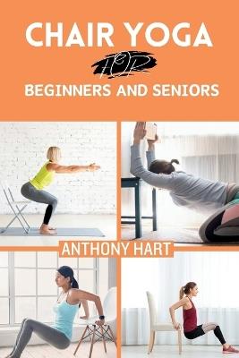 Chair Yoga for Beginners and Seniors: Gentle Exercises for Flexibility, Balance, and Wellness to Improve Mobility and Enhance Well-Being - Anthony Hart - cover