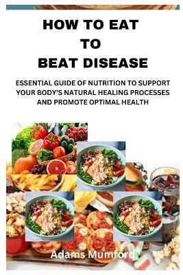 How to Eat to Beat Disease: Essential Guide of Nutrition to Support Your Body's Natural Healing Processes and Promote Optimal Health - Adams Mumford - cover