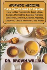 Ayurvedic Medicine: THE ULTIMATE GUIDE TO TURMERIC - How to Use Turmeric to Treat Ulcer, Cancer, Dermatitis, Eczema, Fibrosis, Gallstones, Anemia, Asthma, Measles, Diabetes, Dental Problems, and More!