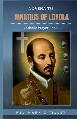 Novena to Saint Ignatius of Loyola: A Journey of Prayer, Reflection, and Spiritual Growth. Engage in 9 days of powerful prayer and discernment - Mark C Tilley - cover