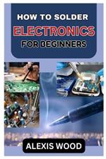 How to Solder Electronics for Beginners: An Easy Guide for Soldering Electronics