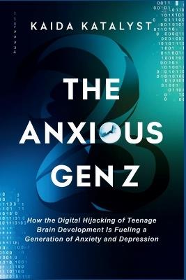 The Anxious Gen Z: How the Digital Hijacking of Teenage Brain Development is Fueling a Generation of Anxiety and Depression - Kaida Katalyst - cover