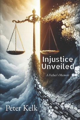 Injustice Unveiled: A Father's Memoir - Peter Kelk - cover