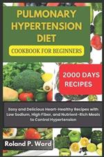 Pulmonary Hypertension Diet Cookbook For Beginners: Easy and Delicious Heart-Healthy Recipes with Low Sodium, High Fiber, and Nutrient-Rich Meals to Control Hypertensio