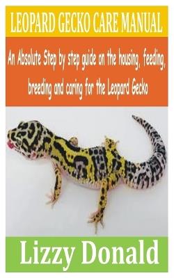 Leopard Gecko Care Manual: An Absolute step by step guide on the housing, feeding, breeding and caring for the Leopard Gecko - Lizzy Donald - cover