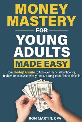 Money Mastery For Young Adults Made Easy: Your 8-step guide to achieve financial confidence, reduce debt, invest wisely, and set long-term financial goals - Ron Martin Cpa - cover