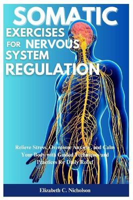 Somatic Exercises for Nervous System Regulations: Relieve Stress, Overcome Anxiety, and Calm Your Body with Guided Techniques and Practices for Daily Relief - Elizabeth C Nicholson - cover